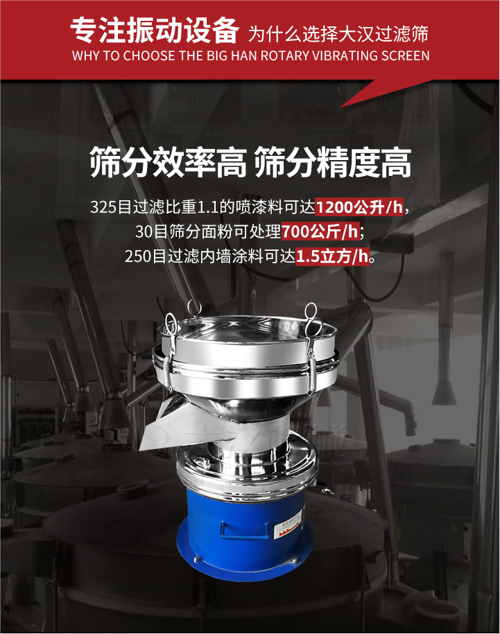 大漢過濾篩篩分效率高,精度高;325目過濾比重1:1的噴油漆可達1200公升/時;30目篩粉面粉可處理700公斤/時;250目過濾內(nèi)墻涂料可達1.5立方/h;過濾篩廠家直銷價格便宜。過濾篩適用物料：粘液粉末都可以使用具體產(chǎn)品如下：奶制品，油漆，泥漿，淀粉，果汁等。